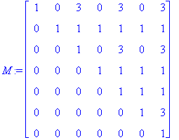 M := matrix([[1, 0, 3, 0, 3, 0, 3], [0, 1, 1, 1, 1, 1, 1], [0, 0, 1, 0, 3, 0, 3], [0, 0, 0, 1, 1, 1, 1], [0, 0, 0, 0, 1, 1, 1], [0, 0, 0, 0, 0, 1, 3], [0, 0, 0, 0, 0, 0, 1]])