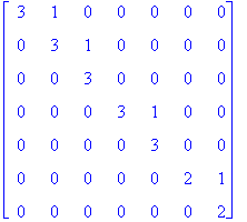 matrix([[3, 1, 0, 0, 0, 0, 0], [0, 3, 1, 0, 0, 0, 0], [0, 0, 3, 0, 0, 0, 0], [0, 0, 0, 3, 1, 0, 0], [0, 0, 0, 0, 3, 0, 0], [0, 0, 0, 0, 0, 2, 1], [0, 0, 0, 0, 0, 0, 2]])