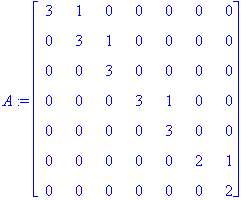 A := matrix([[3, 1, 0, 0, 0, 0, 0], [0, 3, 1, 0, 0, 0, 0], [0, 0, 3, 0, 0, 0, 0], [0, 0, 0, 3, 1, 0, 0], [0, 0, 0, 0, 3, 0, 0], [0, 0, 0, 0, 0, 2, 1], [0, 0, 0, 0, 0, 0, 2]])