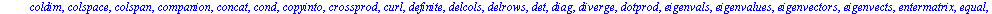 [BlockDiagonal, GramSchmidt, JordanBlock, LUdecomp, QRdecomp, Wronskian, addcol, addrow, adj, adjoint, angle, augment, backsub, band, basis, bezout, blockmatrix, charmat, charpoly, cholesky, col, cold...