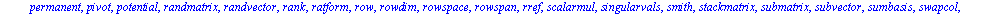 [BlockDiagonal, GramSchmidt, JordanBlock, LUdecomp, QRdecomp, Wronskian, addcol, addrow, adj, adjoint, angle, augment, backsub, band, basis, bezout, blockmatrix, charmat, charpoly, cholesky, col, cold...